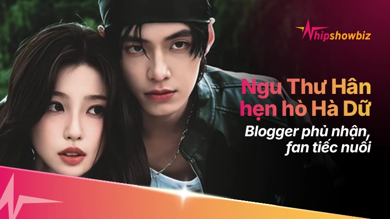 Blogger phủ nhận tin đồn Ngu Thư Hân hẹn hò Hà Dữ, fan “đẩy thuyền” hụt hẫng