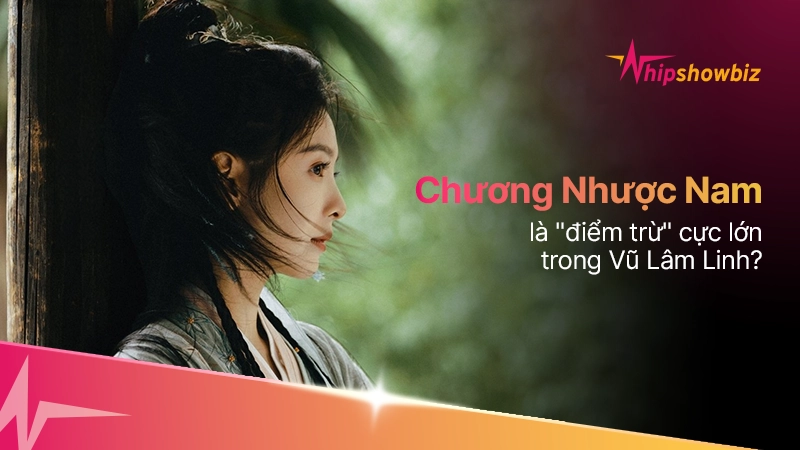 Chương Nhược Nam là "điểm trừ" cực lớn trong Vũ Lâm Linh