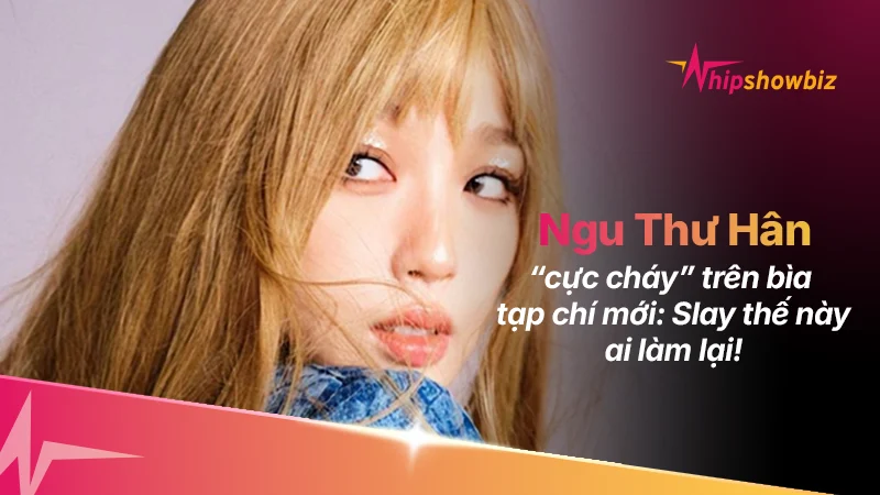 Ngu Thư Hân “cực cháy” trên bìa tạp chí mới: Slay thế này ai làm lại chị!