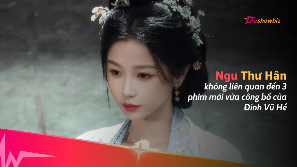 Ngu Thư Hân không liên quan đến 3 phim mới vừa công bố của Đinh Vũ Hề