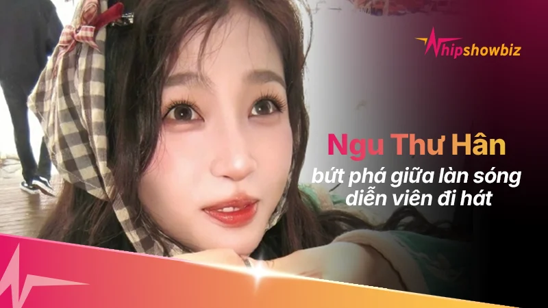 Ngu Thư Hân và lợi thế của một “idol chuyển ngành” giữa làn sóng diễn viên lấn sân ca hát