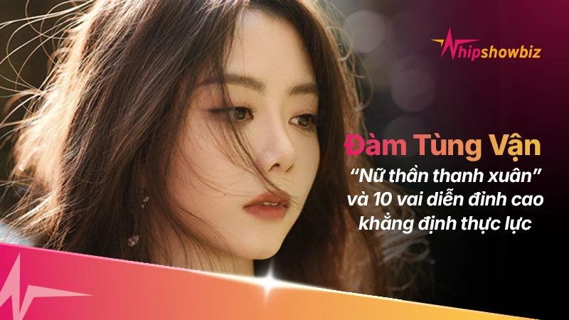 “Nữ thần thanh xuân” Đàm Tùng Vận và 10 vai diễn đỉnh cao khẳng định thực lực