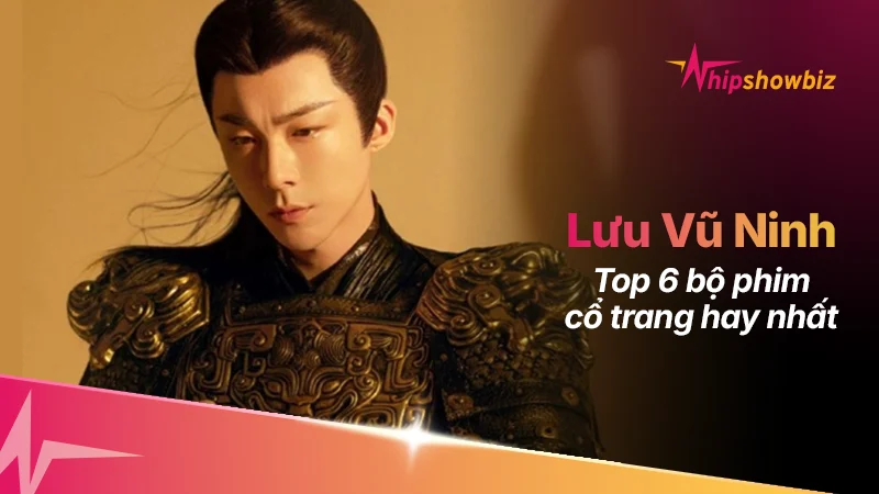 Top 6 bộ phim cổ trang hay nhất của Lưu Vũ Ninh
